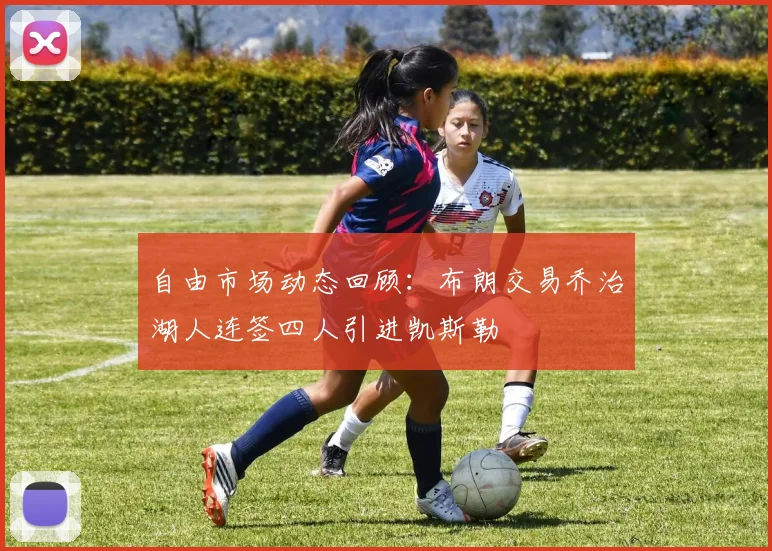 自由市场动态回顾：布朗交易乔治湖人连签四人引进凯斯勒