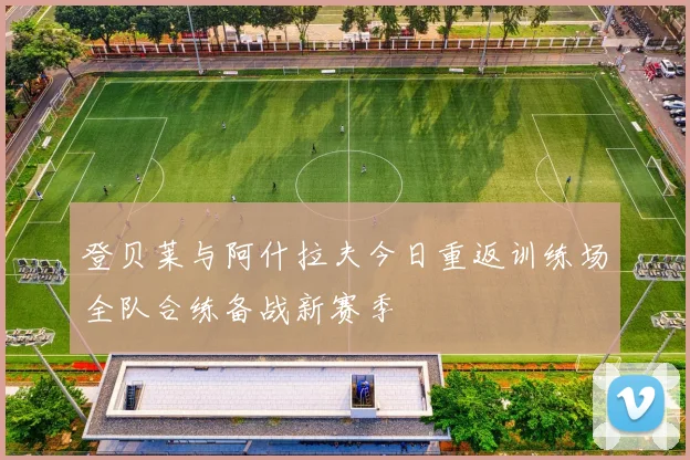 登贝莱与阿什拉夫今日重返训练场全队合练备战新赛季