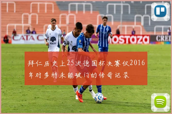 拜仁历史上25次德国杯决赛仅2016年对多特未能破门的传奇记录