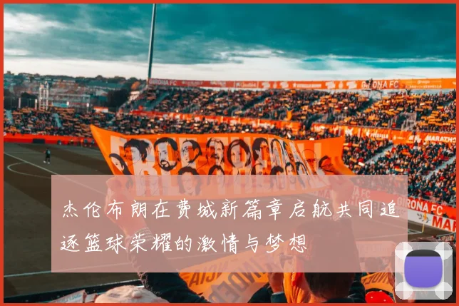 杰伦布朗在费城新篇章启航共同追逐篮球荣耀的激情与梦想