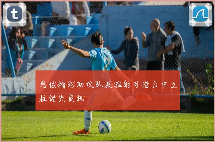 恩佐精彩助攻队友推射可惜击中立柱错失良机
