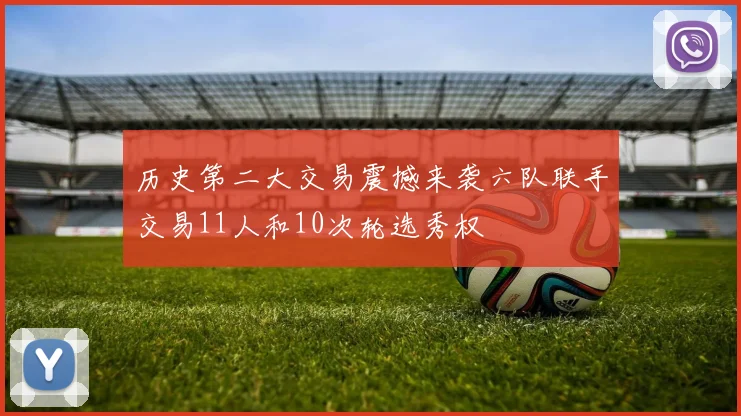 历史第二大交易震撼来袭六队联手交易11人和10次轮选秀权