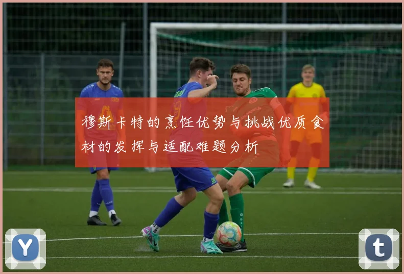 穆斯卡特的烹饪优势与挑战优质食材的发挥与适配难题分析