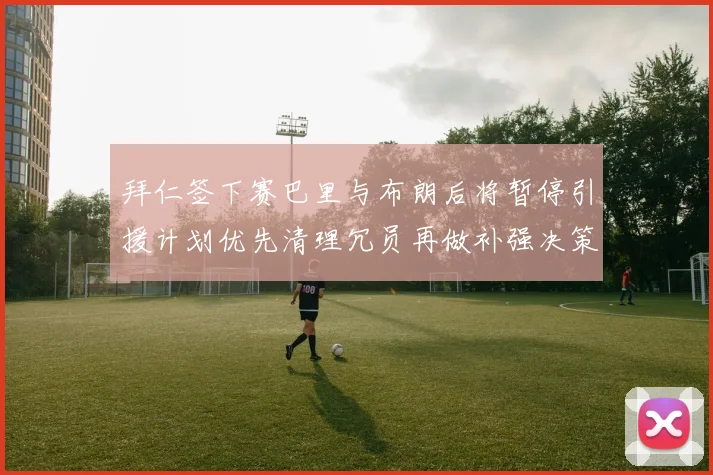 拜仁签下赛巴里与布朗后将暂停引援计划优先清理冗员再做补强决策