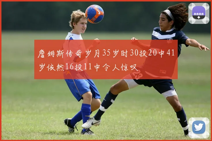 詹姆斯传奇岁月35岁时30投20中41岁依然16投11中令人惊叹