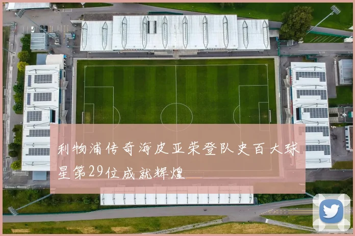 利物浦传奇海皮亚荣登队史百大球星第29位成就辉煌