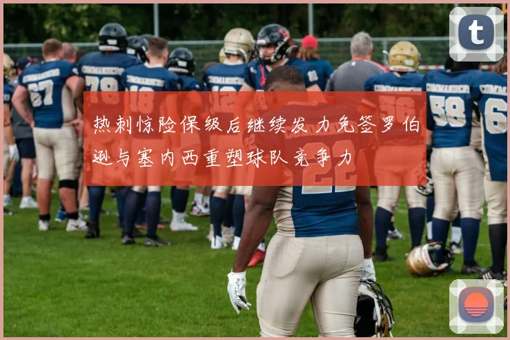 热刺惊险保级后继续发力免签罗伯逊与塞内西重塑球队竞争力