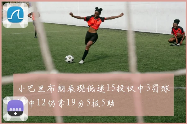 小巴里布朗表现低迷15投仅中3罚球14中12仍拿19分5板5助