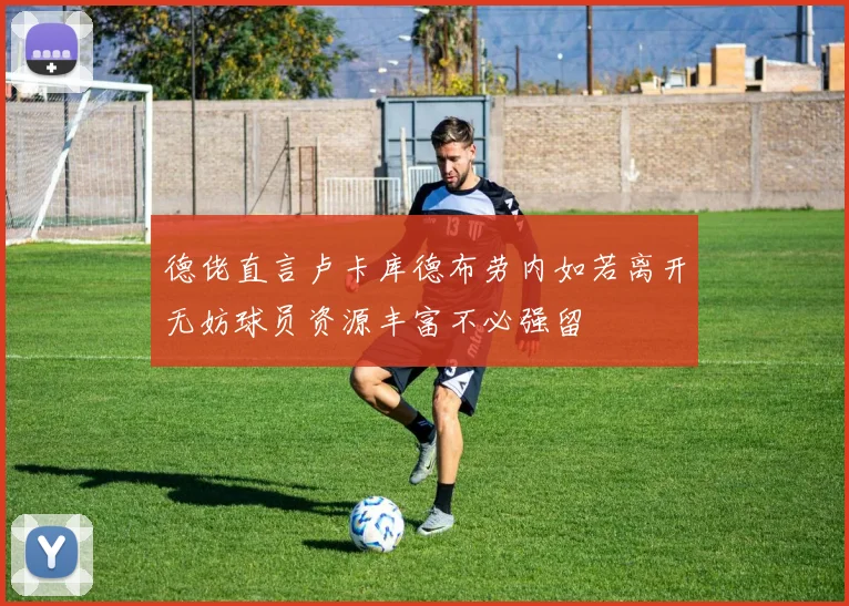 德佬直言卢卡库德布劳内如若离开无妨球员资源丰富不必强留