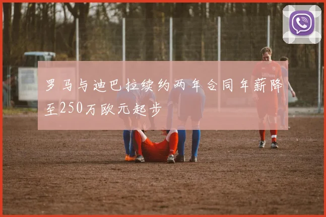 罗马与迪巴拉续约两年合同年薪降至250万欧元起步